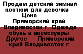 Продам детский зимний костюм для девочки  › Цена ­ 1 000 - Приморский край, Владивосток г. Одежда, обувь и аксессуары » Другое   . Приморский край,Владивосток г.